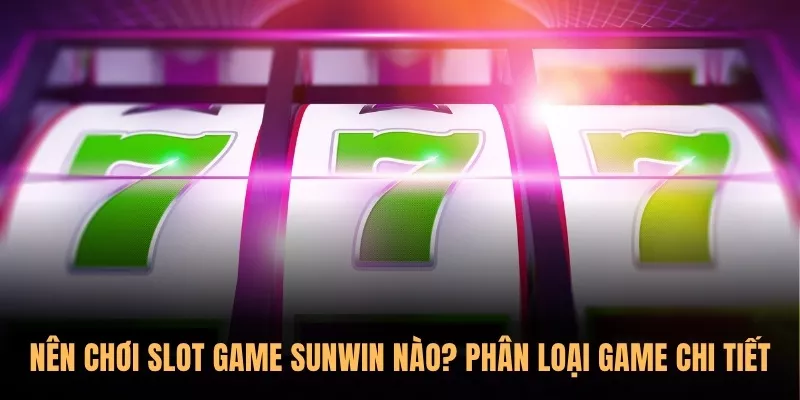 Nên chơi Slot Game Sunwin nào? Phân loại game chi tiết