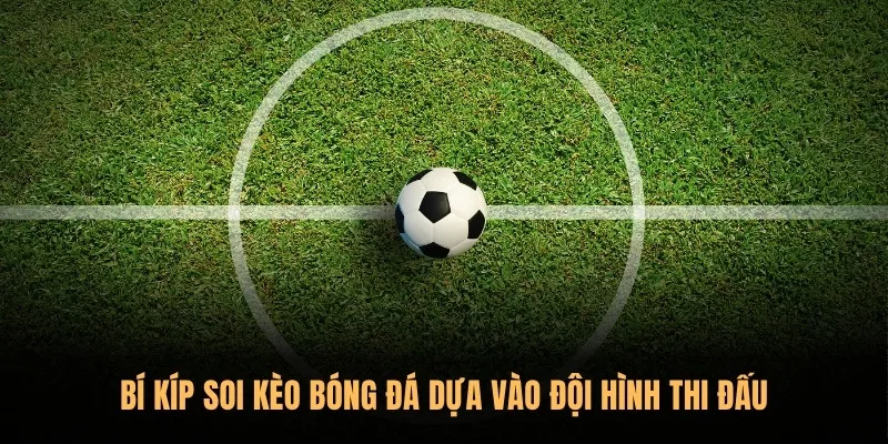 Bí kíp soi kèo bóng đá dựa vào đội hình thi đấu