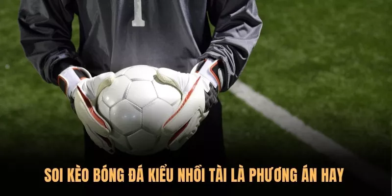 Soi kèo bóng đá kiểu nhồi Tài là phương án hay  