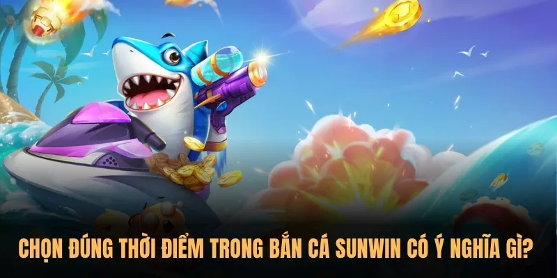 Chọn đúng thời điểm trong Bắn Cá Sunwin có ý nghĩa gì?